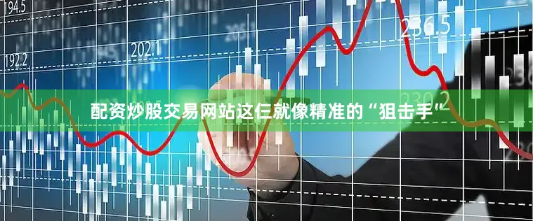 配资炒股交易网站这仨就像精准的“狙击手”