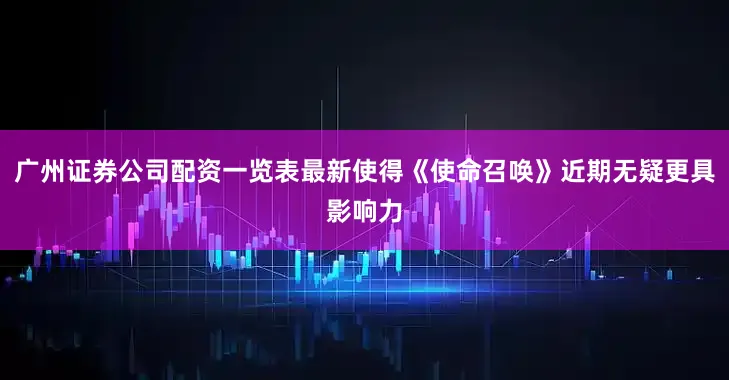 广州证券公司配资一览表最新使得《使命召唤》近期无疑更具影响力
