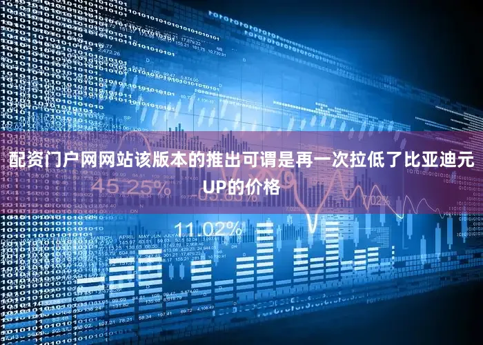 配资门户网网站该版本的推出可谓是再一次拉低了比亚迪元UP的价格