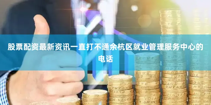 股票配资最新资讯一直打不通余杭区就业管理服务中心的电话