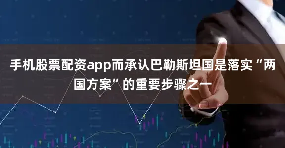 手机股票配资app而承认巴勒斯坦国是落实“两国方案”的重要步骤之一