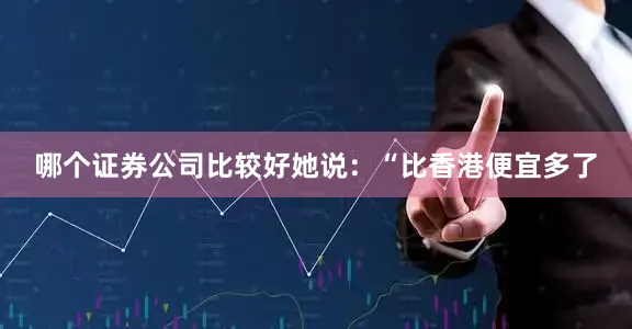哪个证券公司比较好她说：“比香港便宜多了