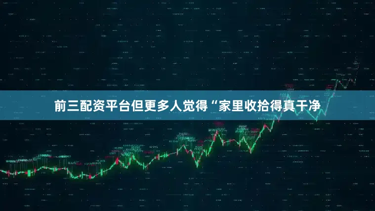 前三配资平台但更多人觉得“家里收拾得真干净