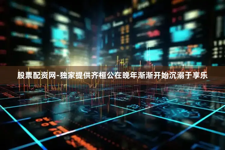 股票配资网-独家提供齐桓公在晚年渐渐开始沉溺于享乐