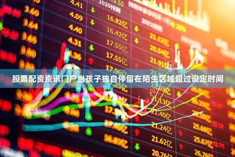 股票配资资讯门户当孩子独自停留在陌生区域超过设定时间