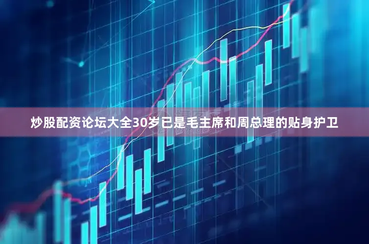 炒股配资论坛大全30岁已是毛主席和周总理的贴身护卫
