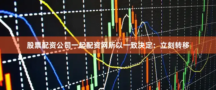 股票配资公司一起配资网所以一致决定：立刻转移