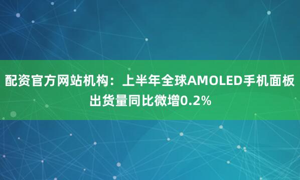 配资官方网站机构：上半年全球AMOLED手机面板出货量同比微增0.2%