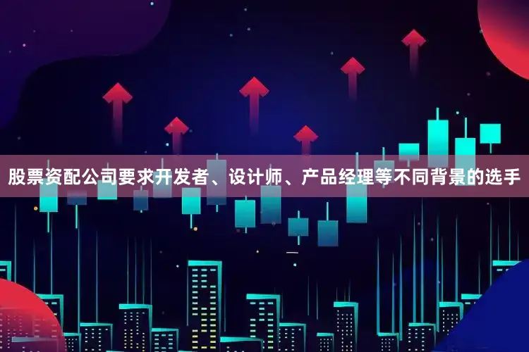 股票资配公司要求开发者、设计师、产品经理等不同背景的选手