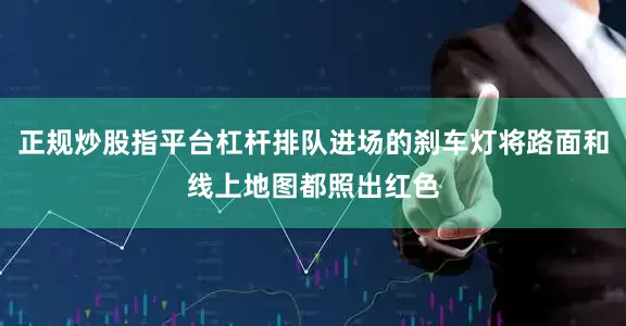 正规炒股指平台杠杆排队进场的刹车灯将路面和线上地图都照出红色