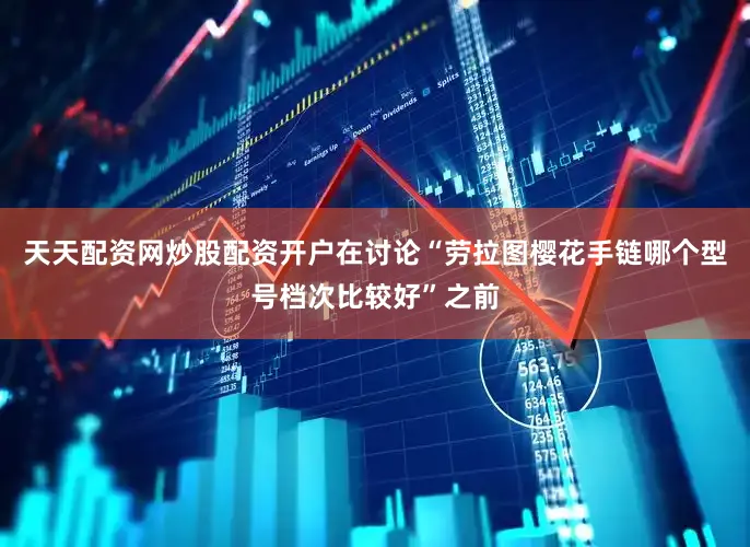 天天配资网炒股配资开户在讨论“劳拉图樱花手链哪个型号档次比较好”之前