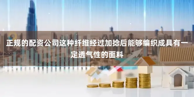 正规的配资公司这种纤维经过加捻后能够编织成具有一定透气性的面料