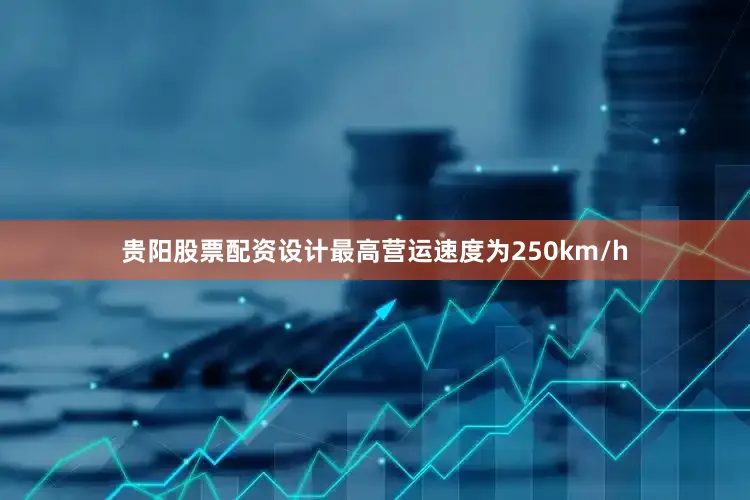 贵阳股票配资设计最高营运速度为250km/h