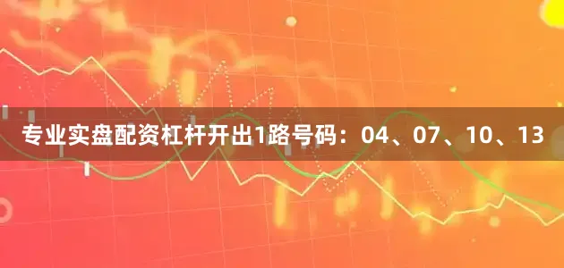 专业实盘配资杠杆开出1路号码：04、07、10、13