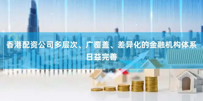 香港配资公司多层次、广覆盖、差异化的金融机构体系日益完善