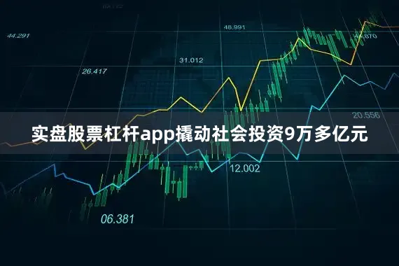 实盘股票杠杆app撬动社会投资9万多亿元
