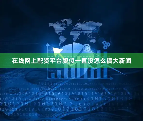 在线网上配资平台貌似一直没怎么搞大新闻