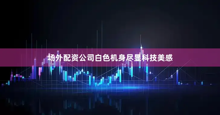 场外配资公司白色机身尽显科技美感