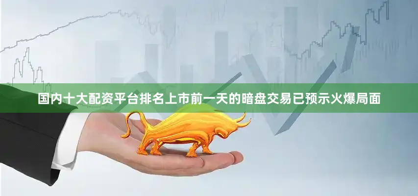国内十大配资平台排名　　上市前一天的暗盘交易已预示火爆局面