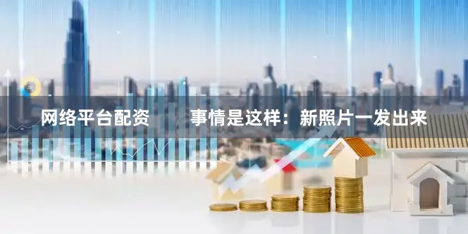 网络平台配资        事情是这样：新照片一发出来