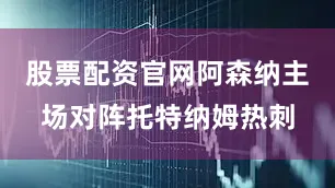 股票配资官网阿森纳主场对阵托特纳姆热刺