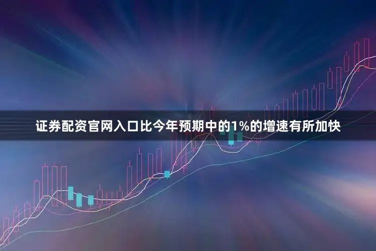 证券配资官网入口比今年预期中的1%的增速有所加快