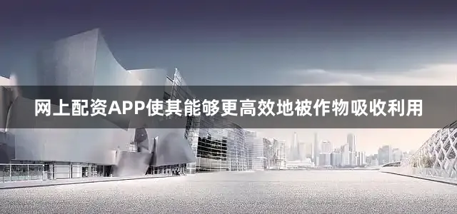 网上配资APP使其能够更高效地被作物吸收利用