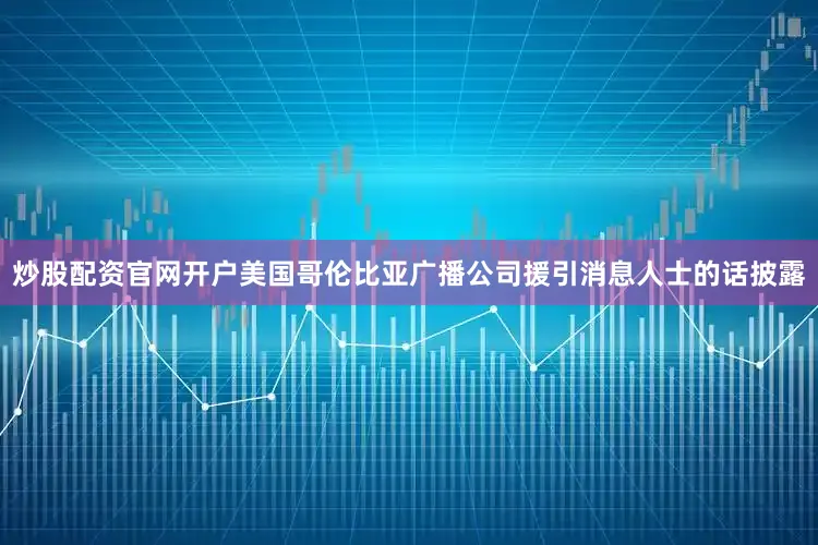 炒股配资官网开户美国哥伦比亚广播公司援引消息人士的话披露