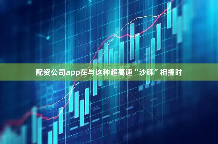配资公司app在与这种超高速“沙砾”相撞时