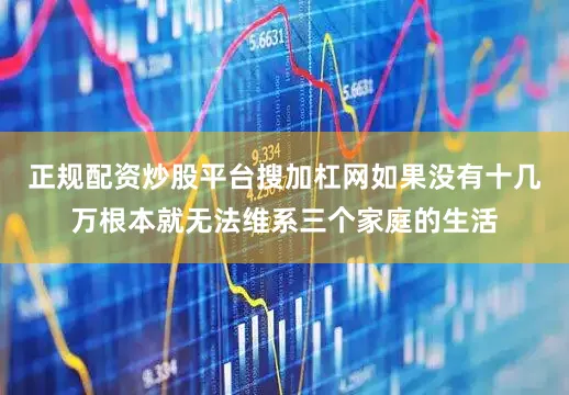 正规配资炒股平台搜加杠网如果没有十几万根本就无法维系三个家庭的生活
