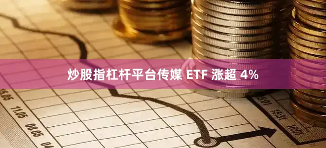 炒股指杠杆平台传媒 ETF 涨超 4%