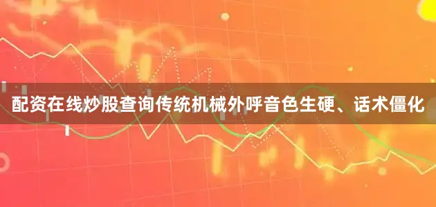 配资在线炒股查询传统机械外呼音色生硬、话术僵化