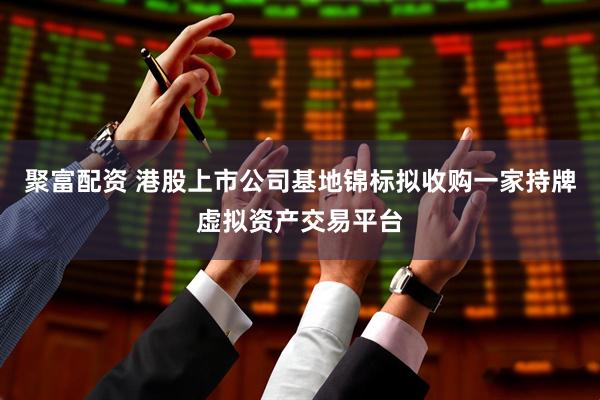 聚富配资 港股上市公司基地锦标拟收购一家持牌虚拟资产交易平台