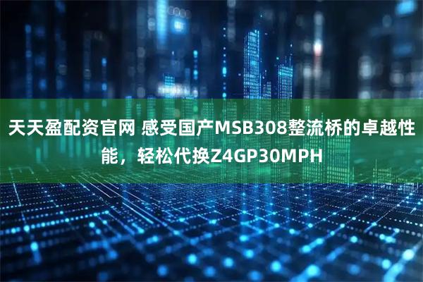天天盈配资官网 感受国产MSB308整流桥的卓越性能，轻松代换Z4GP30MPH