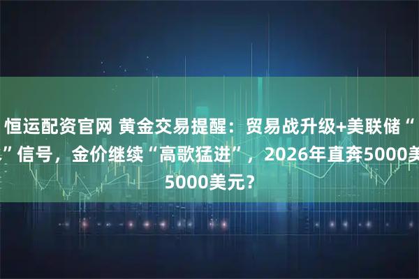 恒运配资官网 黄金交易提醒：贸易战升级+美联储“放水”信号，金价继续“高歌猛进”，2026年直奔5000美元？
