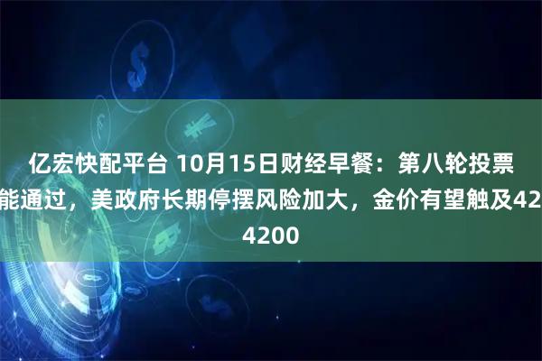 亿宏快配平台 10月15日财经早餐：第八轮投票未能通过，美政府长期停摆风险加大，金价有望触及4200