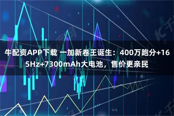 牛配资APP下载 一加新卷王诞生：400万跑分+165Hz+7300mAh大电池，售价更亲民