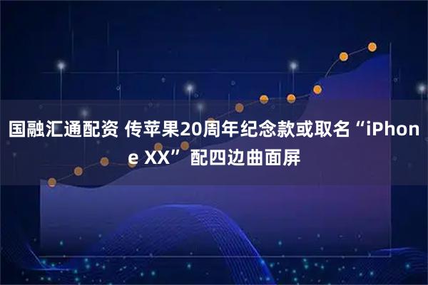 国融汇通配资 传苹果20周年纪念款或取名“iPhone XX” 配四边曲面屏