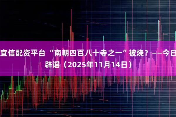 宜信配资平台 “南朝四百八十寺之一”被烧？——今日辟谣（2025年11月14日）