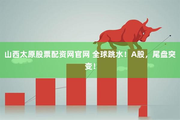 山西太原股票配资网官网 全球跳水！A股，尾盘突变！