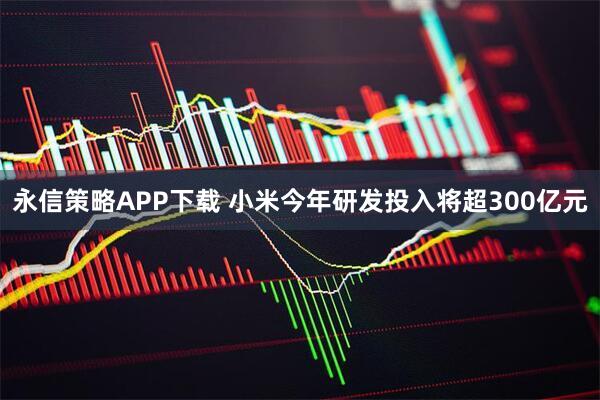 永信策略APP下载 小米今年研发投入将超300亿元