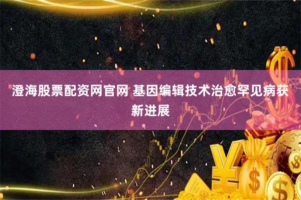 澄海股票配资网官网 基因编辑技术治愈罕见病获新进展