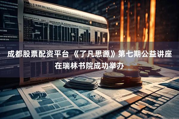 成都股票配资平台 《了凡思源》第七期公益讲座在瑞林书院成功举办