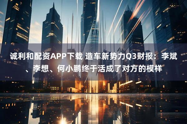 诚利和配资APP下载 造车新势力Q3财报：李斌、李想、何小鹏终于活成了对方的模样