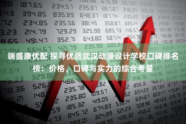 端盛康优配 探寻优质武汉动漫设计学校口碑排名榜：价格、口碑与实力的综合考量