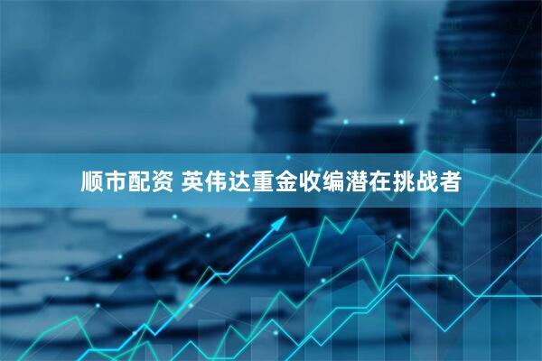 顺市配资 英伟达重金收编潜在挑战者
