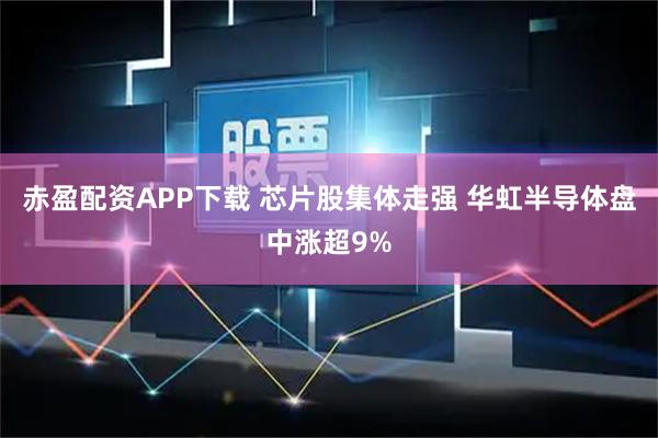 赤盈配资APP下载 芯片股集体走强 华虹半导体盘中涨超9%