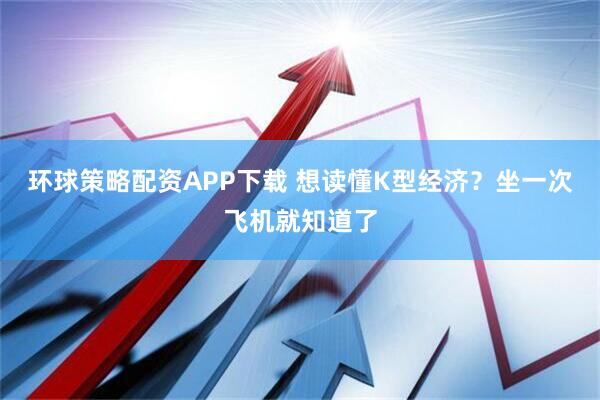 环球策略配资APP下载 想读懂K型经济？坐一次飞机就知道了