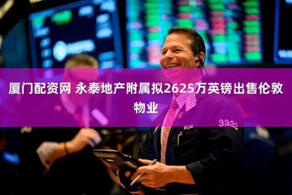 厦门配资网 永泰地产附属拟2625万英镑出售伦敦物业