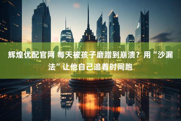 辉煌优配官网 每天被孩子磨蹭到崩溃？用“沙漏法”让他自己追着时间跑